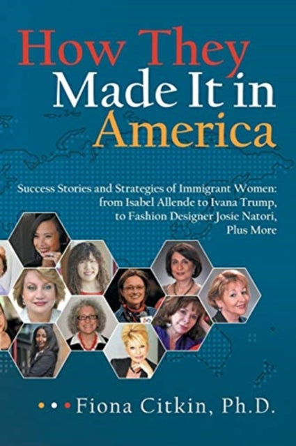 How They Made It in America: Success Stories and Strategies of Immigrant Women: from Isabel Allende to Ivana Trump, to Fashion Designer Josie Natori, Plus More