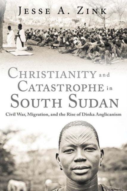 Christianity and Catastrophe in South Sudan: Civil War, Migration, and the Rise of Dinka Anglicanism