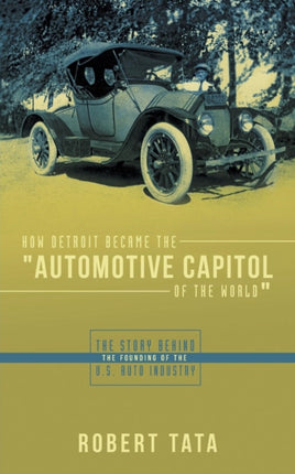 How Detroit Became the Automotive Capitol of the World The Story Behind the Founding of the US Auto Industry