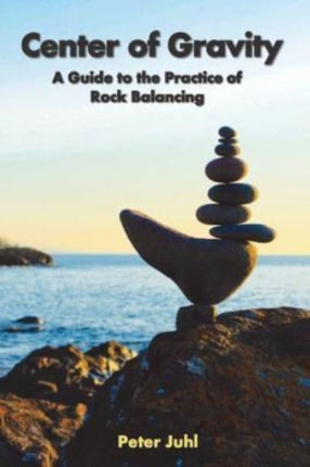 Center of Gravity A Guide to the Practice of Rock Balancing