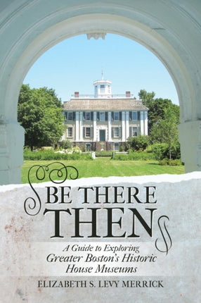 Be There Then A Guide to Exploring Greater Bostons Historic House Museums