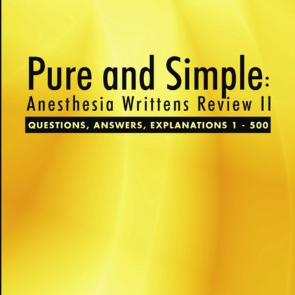 Pure and Simple: Anesthesia Writtens Review II Questions, Answers, Explanations 1 - 500