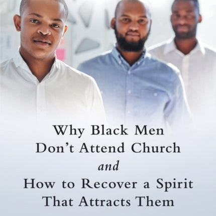 Why Black Men Dont Attend Church and How to Recover a Spirit That Attracts Them