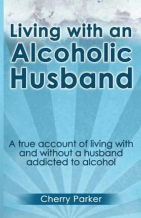 Living with an Alcoholic Husband A true account of living with and without a husband addicted to alcohol