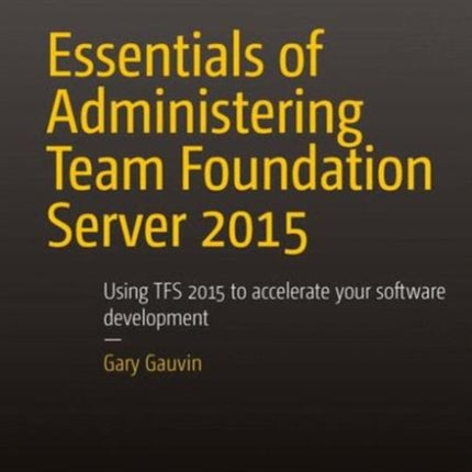Essentials of Administering Team Foundation Server 2015 Using TFS 2015 to accelerate your software development