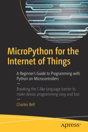 MicroPython for the Internet of Things: A Beginner’s Guide to Programming with Python on Microcontrollers