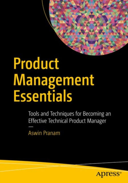 Product Management Essentials: Tools and Techniques for Becoming an Effective Technical Product Manager