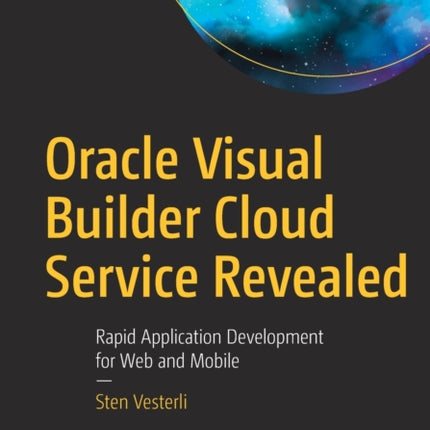 Oracle Visual Builder Cloud Service Revealed: Rapid Application Development for Web and Mobile