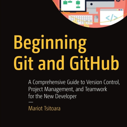 Beginning Git and GitHub: A Comprehensive Guide to Version Control, Project Management, and Teamwork for the New Developer