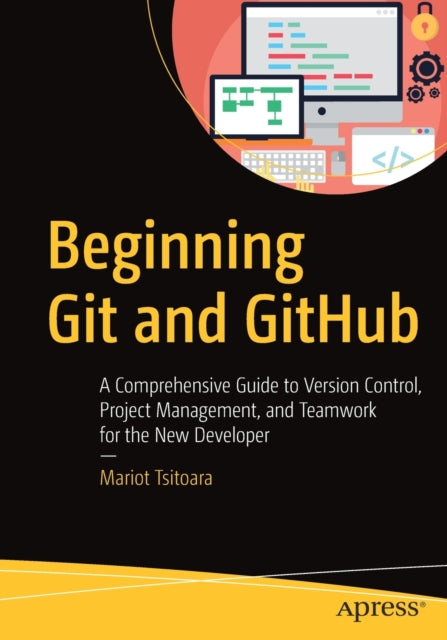 Beginning Git and GitHub: A Comprehensive Guide to Version Control, Project Management, and Teamwork for the New Developer