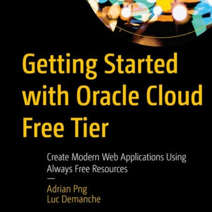 Getting Started with Oracle Cloud Free Tier: Create Modern Web Applications Using Always Free Resources