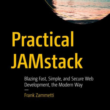 Practical JAMstack: Blazing Fast, Simple, and Secure Web Development, the Modern Way