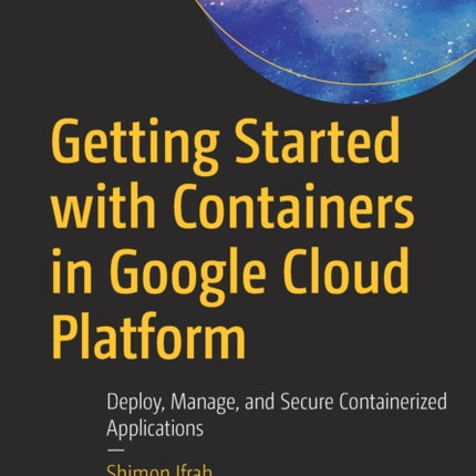 Getting Started with Containers in Google Cloud Platform: Deploy, Manage, and Secure Containerized Applications