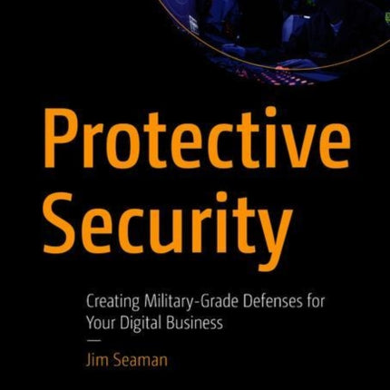 Protective Security: Creating Military-Grade Defenses for Your Digital Business