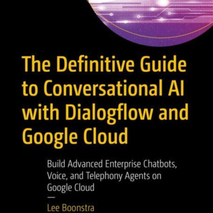 The Definitive Guide to Conversational AI with Dialogflow and Google Cloud: Build Advanced Enterprise Chatbots, Voice, and Telephony Agents on Google Cloud