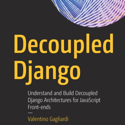 Decoupled Django: Understand and Build Decoupled Django Architectures for JavaScript Front-ends