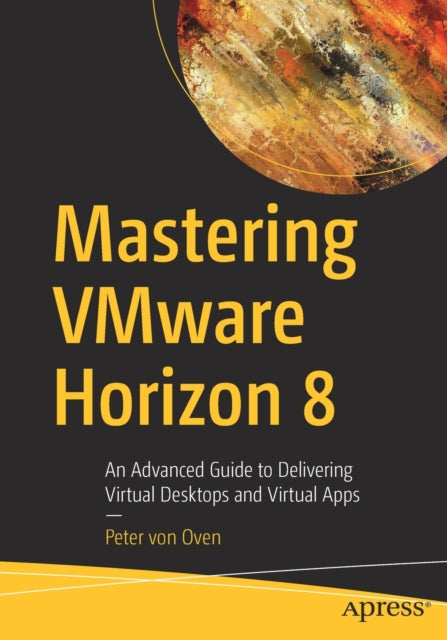 Mastering VMware Horizon 8: An Advanced Guide to Delivering Virtual Desktops and Virtual Apps