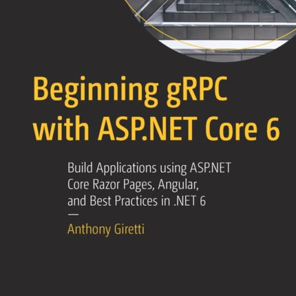 Beginning gRPC with ASP.NET Core 6: Build Applications using ASP.NET Core Razor Pages, Angular, and Best Practices in .NET 6