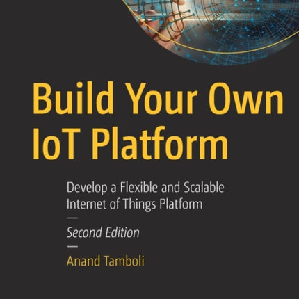 Build Your Own IoT Platform: Develop a Flexible and Scalable Internet of Things Platform