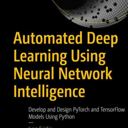 Automated Deep Learning Using Neural Network Intelligence: Develop and Design PyTorch and TensorFlow Models Using Python