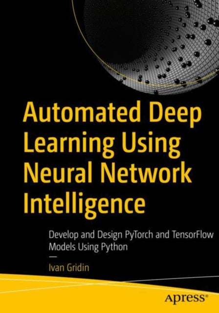 Automated Deep Learning Using Neural Network Intelligence: Develop and Design PyTorch and TensorFlow Models Using Python