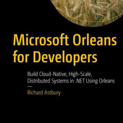 Microsoft Orleans for Developers: Build Cloud-Native, High-Scale, Distributed Systems in .NET Using Orleans