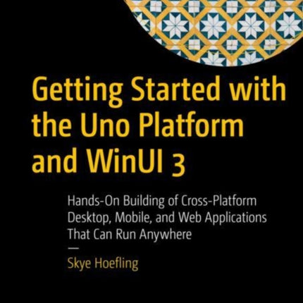 Getting Started with the Uno Platform and WinUI 3: Hands-On Building of Cross-Platform Desktop, Mobile, and Web Applications That Can Run Anywhere