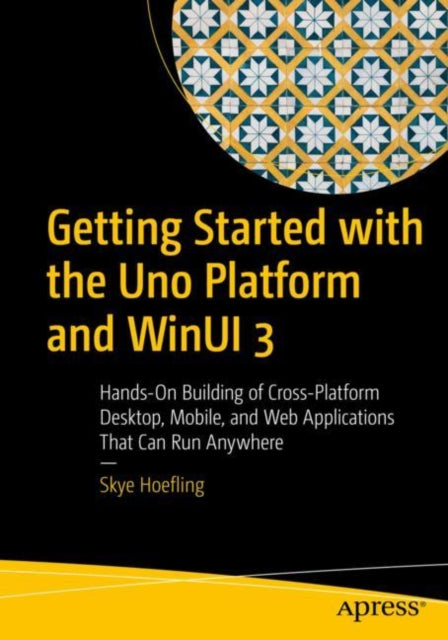 Getting Started with the Uno Platform and WinUI 3: Hands-On Building of Cross-Platform Desktop, Mobile, and Web Applications That Can Run Anywhere