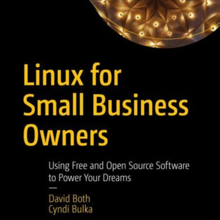 Linux for Small Business Owners: Using Free and Open Source Software to Power Your Dreams