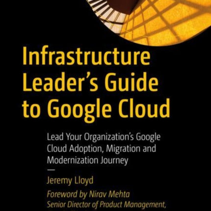 Infrastructure Leader’s Guide to Google Cloud: Lead Your Organization's Google Cloud Adoption, Migration and Modernization Journey