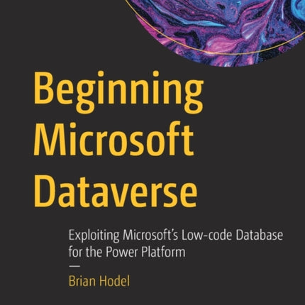 Beginning Microsoft Dataverse: Exploiting Microsoft’s Low-code Database for the Power Platform