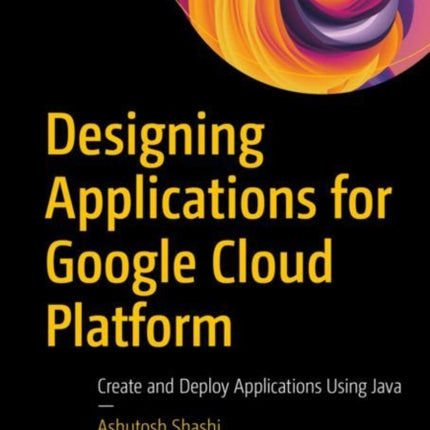 Designing Applications for Google Cloud Platform: Create and Deploy Applications Using Java