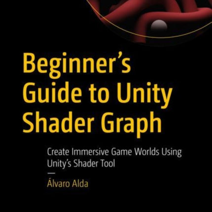 Beginner's Guide to Unity Shader Graph: Create Immersive Game Worlds Using Unity’s Shader Tool