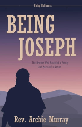 Being Joseph The Brother Who Restored a Family and Nurtured a Nation Being Believers