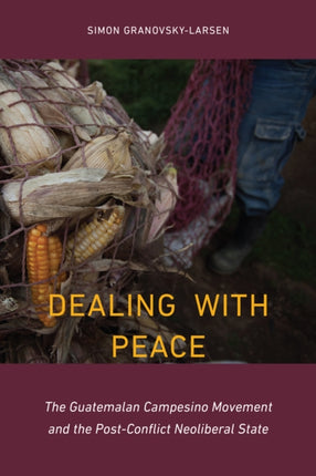 Dealing with Peace: The Guatemalan Campesino Movement and the Post-Conflict Neoliberal State