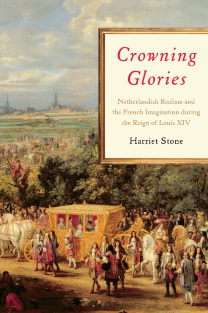 Crowning Glories: Netherlandish Realism and the French Imagination during the Reign of Louis XIV