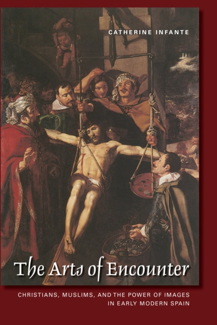 The Arts of Encounter  Christians Muslims and the Power of Images in Early Modern Spain