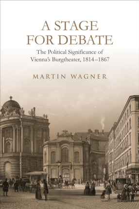 A Stage for Debate: The Political Significance of Vienna's Burgtheater, 1814-1867