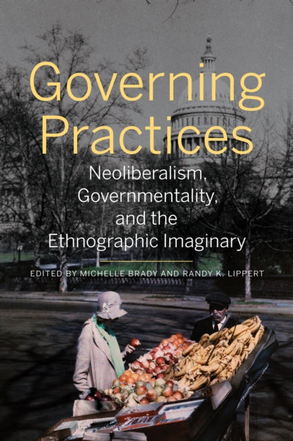 Governing Practices: Neoliberalism, Governmentality, and the Ethnographic Imaginary