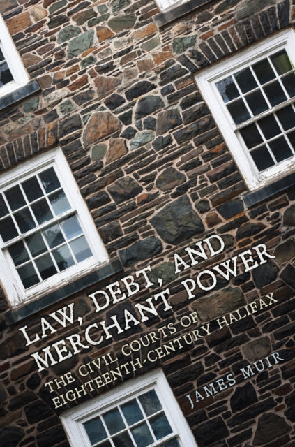 Law, Debt, and Merchant Power: The Civil Courts of Eighteenth-Century Halifax