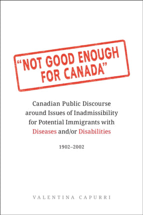 Not Good Enough for Canada: Canadian Public Discourse around Issues of Inadmissibility for Potential Immigrants with Diseases and/or Disabilities, 1902-2002