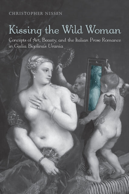 Kissing the Wild Woman: Concepts of Art, Beauty, and the Italian Prose Romance in Giulia Bigolina's Urania