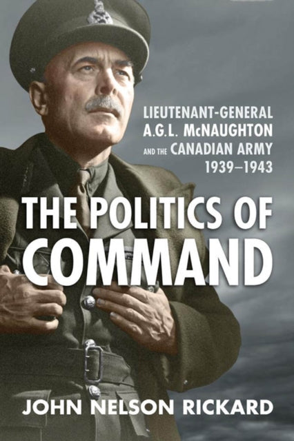 Politics of Command: Lieutenant-General A.G.L. McNaughton and the Canadian Army, 1939-1943