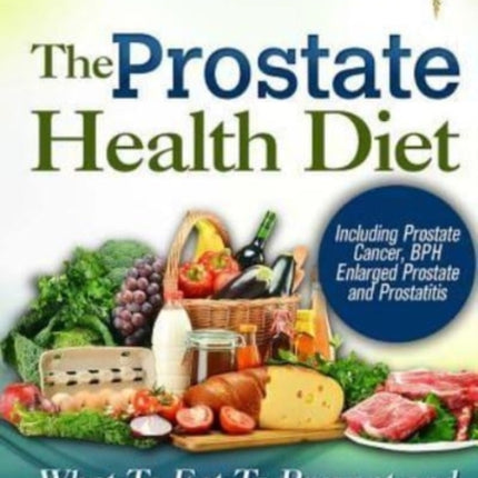 The Prostate Health Diet What to Eat to Prevent and Heal Prostate Problems Including Prostate Cancer BPH Enlarged Prostate and Prostatitis