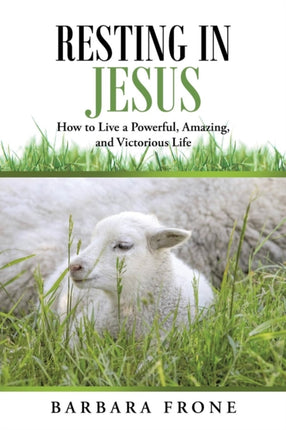 Resting in Jesus How to Live a Powerful Amazing and Victorious Life