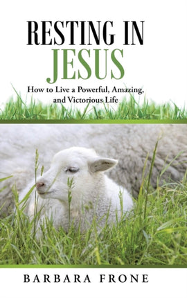 Resting in Jesus How to Live a Powerful Amazing and Victorious Life