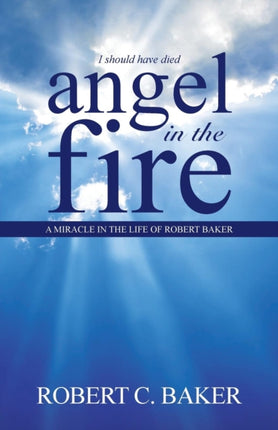 Angel in the Fire A Miracle in The Life of Robert Baker