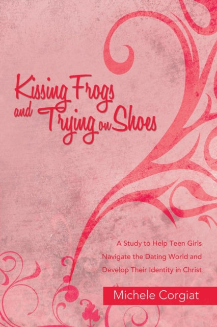 Kissing Frogs and Trying on Shoes A Study to Help Teen Girls Navigate the Dating World and Develop Their Identity in Christ