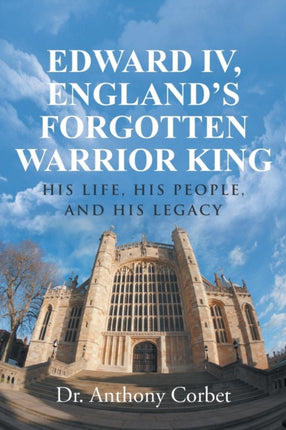 Edward IV Englands Forgotten Warrior King His Life His People and His Legacy