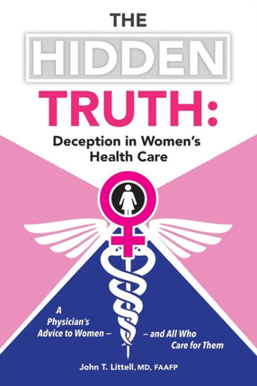 The Hidden Truth Deception in Womens Health Care A Physicians Advice to Womenand All Who Care for Them